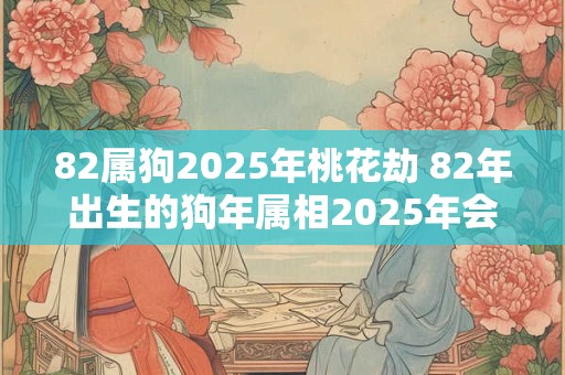 82属狗2025年桃花劫 82年出生的狗年属相2025年会遭遇桃花劫吗