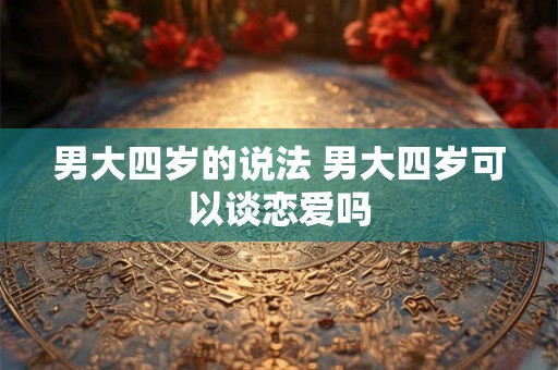 男大四岁的说法 男大四岁可以谈恋爱吗