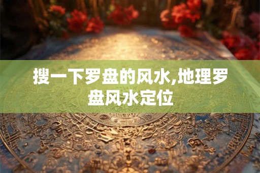 搜一下罗盘的风水,地理罗盘风水定位