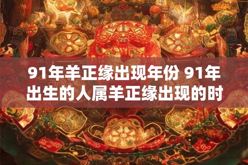 91年羊正缘出现年份 91年出生的人属羊正缘出现的时候是几岁
