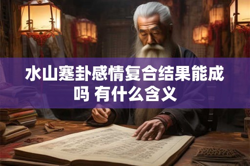 水山蹇卦感情复合结果能成吗 有什么含义