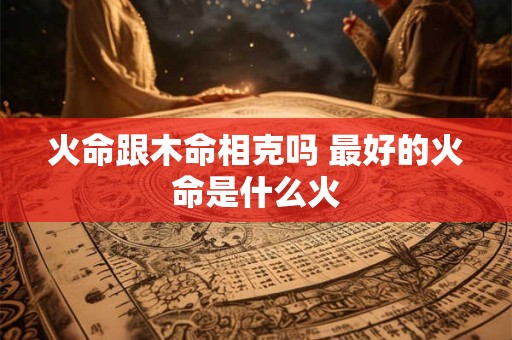 火命跟木命相克吗 最好的火命是什么火
