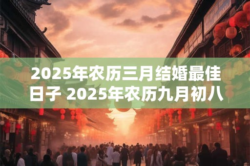2025年农历三月结婚最佳日子 2025年农历九月初八结婚好吗