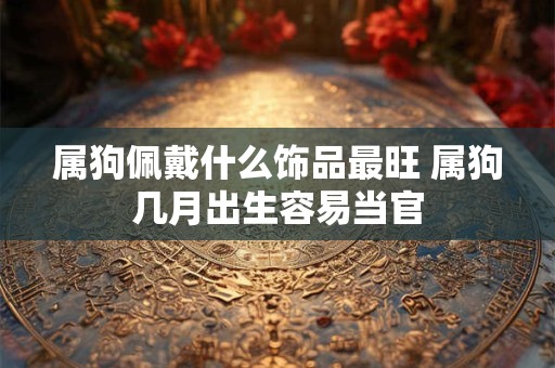 属狗佩戴什么饰品最旺 属狗几月出生容易当官