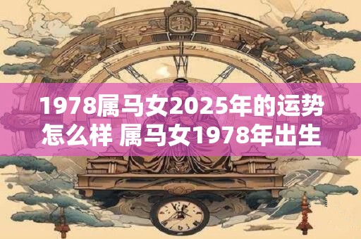 1978属马女2025年的运势怎么样 属马女1978年出生2025年运势如何