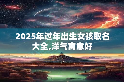 2025年过年出生女孩取名大全,洋气寓意好