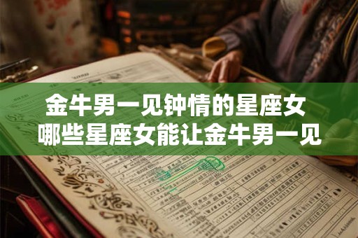 金牛男一见钟情的星座女 哪些星座女能让金牛男一见钟情