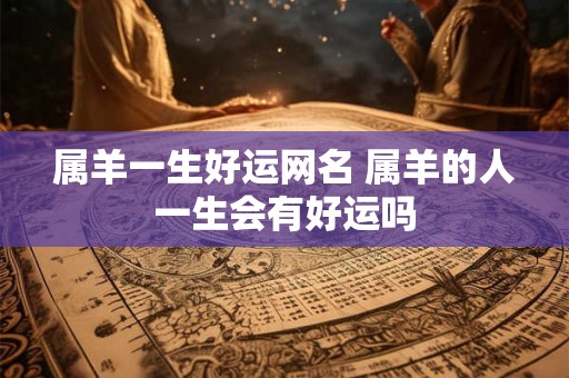 属羊一生好运网名 属羊的人一生会有好运吗