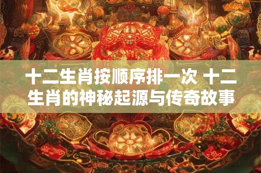 十二生肖按顺序排一次 十二生肖的神秘起源与传奇故事