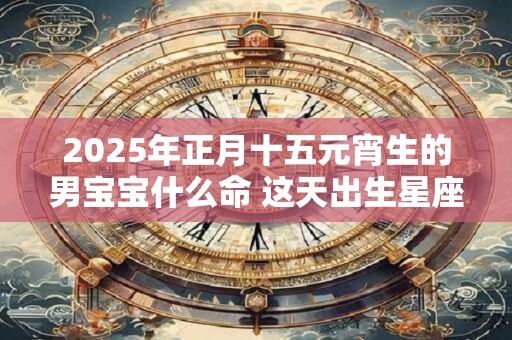 2025年正月十五元宵生的男宝宝什么命 这天出生星座运程