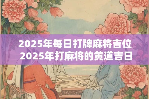 2025年每日打牌麻将吉位 2025年打麻将的黄道吉日是什么
