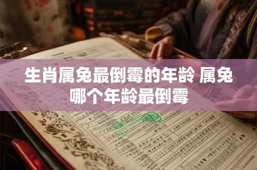 生肖属兔最倒霉的年龄 属兔哪个年龄最倒霉