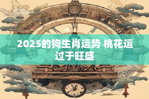 2025的狗生肖运势 桃花运过于旺盛