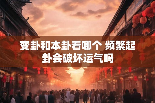 变卦和本卦看哪个 频繁起卦会破坏运气吗