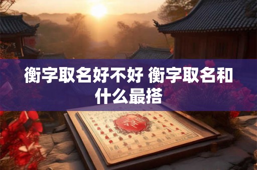 衡字取名好不好 衡字取名和什么最搭