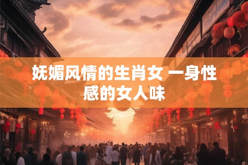 妩媚风情的生肖女 一身性感的女人味