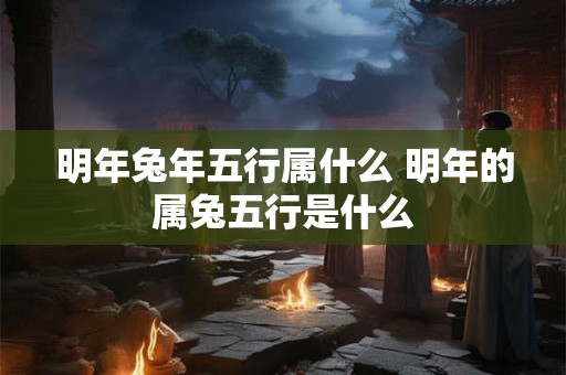 明年兔年五行属什么 明年的属兔五行是什么