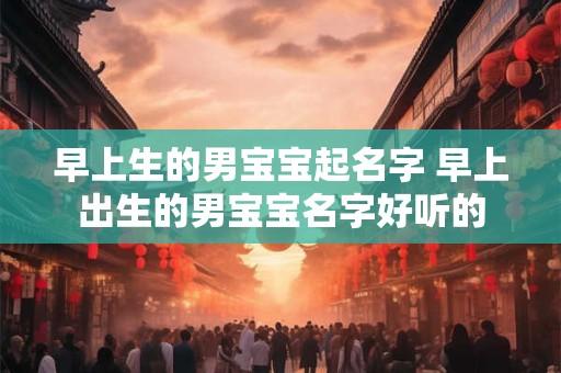 早上生的男宝宝起名字 早上出生的男宝宝名字好听的