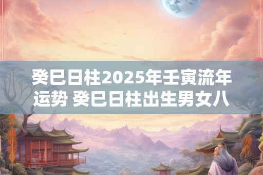 癸巳日柱2025年壬寅流年运势 癸巳日柱出生男女八字命运