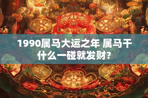 1990属马大运之年 属马干什么一碰就发财？