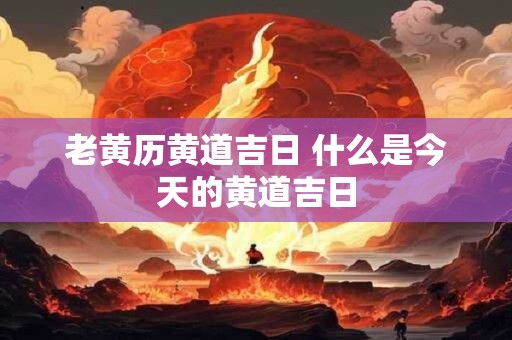 老黄历黄道吉日 什么是今天的黄道吉日