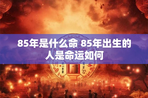 85年是什么命 85年出生的人是命运如何