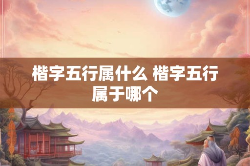 楷字五行属什么 楷字五行属于哪个