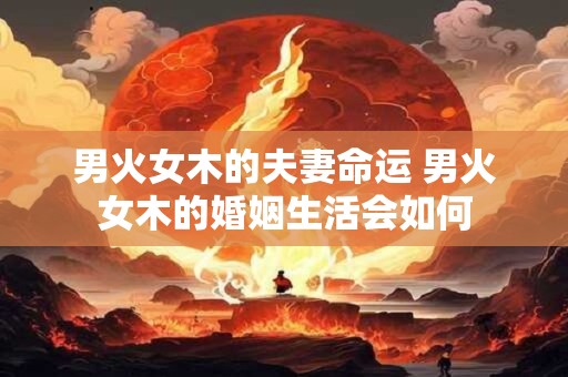 男火女木的夫妻命运 男火女木的婚姻生活会如何