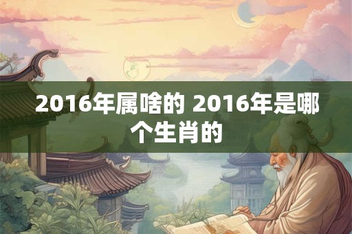 2016年属啥的 2016年是哪个生肖的