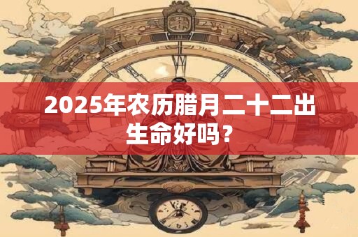 2025年农历腊月二十二出生命好吗？