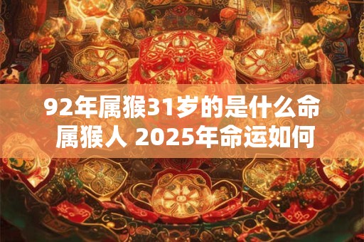 92年属猴31岁的是什么命 属猴人 2025年命运如何