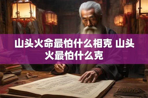 山头火命最怕什么相克 山头火最怕什么克