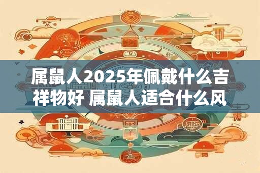 属鼠人2025年佩戴什么吉祥物好 属鼠人适合什么风水饰品