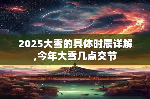 2026大雪的具体时辰详解,今年大雪几点交节