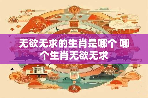 无欲无求的生肖是哪个 哪个生肖无欲无求