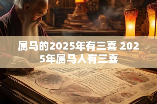 属马的2025年有三喜 2025年属马人有三喜 属马的2025年有三喜 2025年属马人有三喜