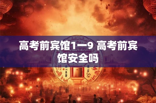 高考前宾馆1一9 高考前宾馆安全吗