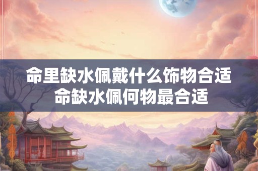命里缺水佩戴什么饰物合适 命缺水佩何物最合适