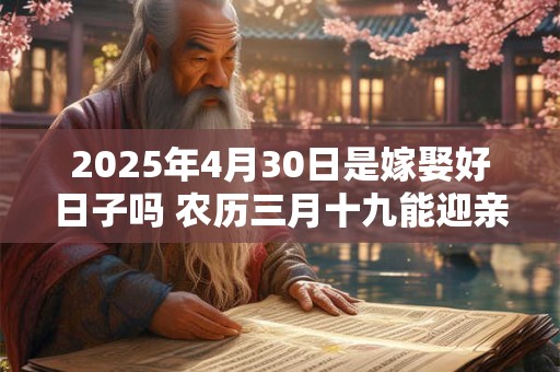 2025年4月30日是嫁娶好日子吗 农历三月十九能迎亲吗