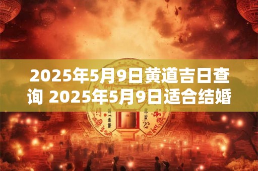 2026年5月9日黄道吉日查询 2026年5月9日适合结婚吗
