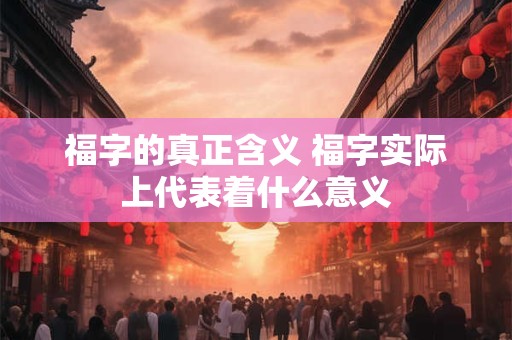 福字的真正含义 福字实际上代表着什么意义
