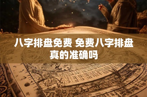 八字排盘免费 免费八字排盘真的准确吗