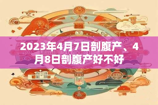 2023年4月7日剖腹产、4月8日剖腹产好不好