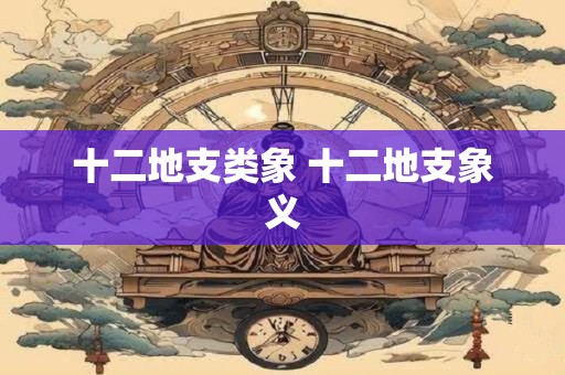 十二地支类象 十二地支象义