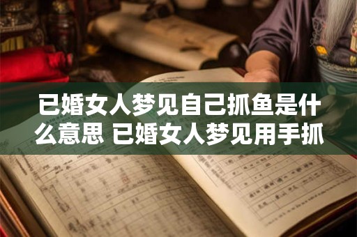 已婚女人梦见自己抓鱼是什么意思 已婚女人梦见用手抓鱼是什么意思