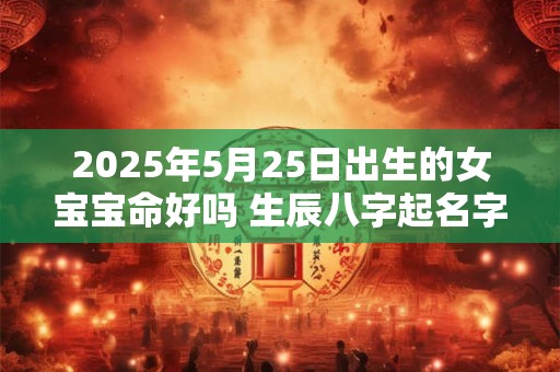 2025年5月25日出生的女宝宝命好吗 生辰八字起名字