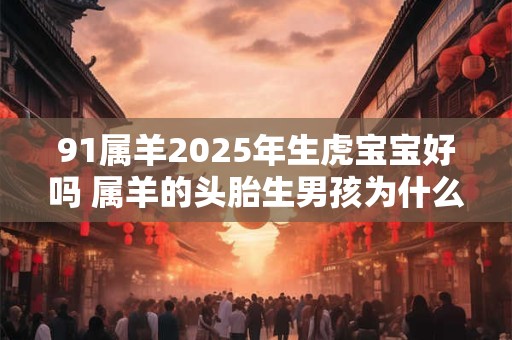 91属羊2025年生虎宝宝好吗 属羊的头胎生男孩为什么不好