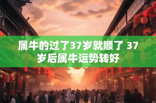 属牛的过了37岁就顺了 37岁后属牛运势转好