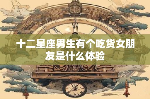 十二星座男生有个吃货女朋友是什么体验