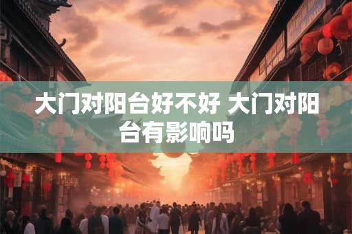 大门对阳台好不好 大门对阳台有影响吗